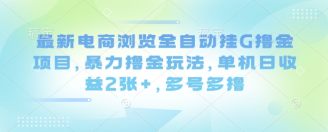 最新电商浏览全自动挂G撸金项目，暴力撸金玩法，单机日收益2张+，多号多撸【揭秘】-云深网创社