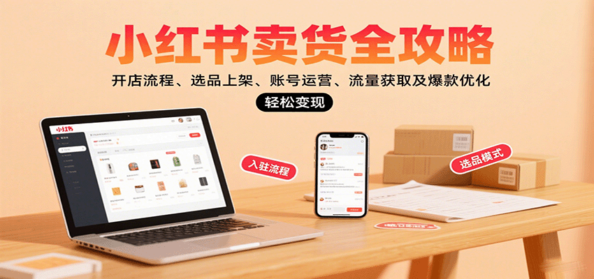 小红书卖货全攻略：开店流程、选品上架、账号运营、流量获取及爆款优化，轻松变现-云深网创社