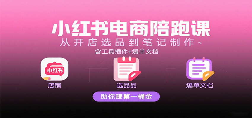 小红书电商陪跑课：从开店选品到笔记制作，含工具插件+爆单文档，助你赚第一桶金-云深网创社