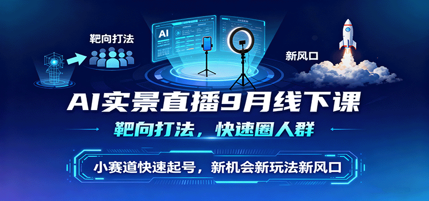 AI实景直播9月线下课，靶向打法，快速圈人群，小塞道快速起号，新机会新玩法新风口-云深网创社