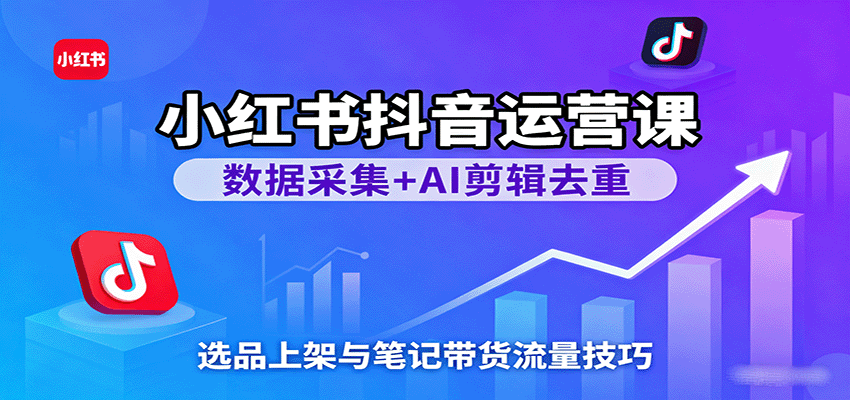 小红书抖音运营课：数据采集+AI剪辑去重，选品上架与笔记带货流量技巧-云深网创社