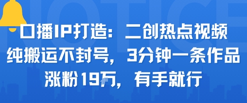 口播IP打造：二创热点视频，纯搬运不封号，3分钟一条作品，涨粉19w，有手就行-云深网创社