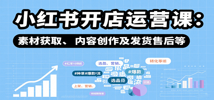 小红书开店运营课：选品、上架、营销、素材获取、内容创作及发货售后等-云深网创社