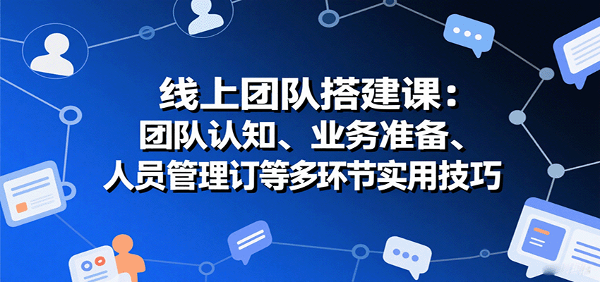 线上团队搭建课：团队认知、业务准备、人员管理、协议签订等多环节实用技巧-云深网创社