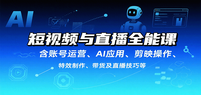 短视频与直播全能课，含账号运营、AI应用、剪映操作、特效制作、带货及直播技巧等-云深网创社
