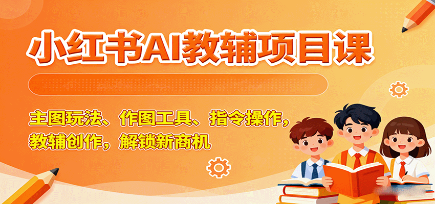 小红书AI教辅项目课，主图玩法、作图工具、指令操作，教辅创作，解锁新商机-云深网创社