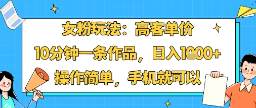 女粉玩法：高客单价，10分钟一条作品，日入1k+操作简单，手机就可以-云深网创社