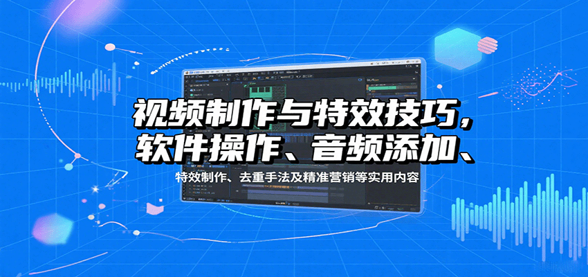 视频制作与特效技巧：软件操作、音频添加、特效制作、去重手法及精准营销等实用内容-云深网创社