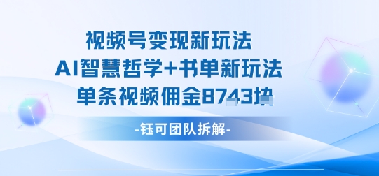 视频号变现新玩法，AI智慧哲学+书单新玩法，单条视频佣金1k+-云深网创社