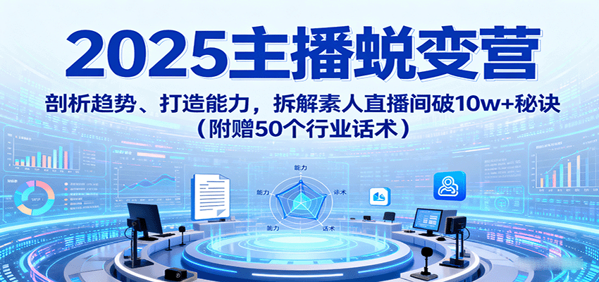 2025主播蜕变营：剖析趋势、打造能力，拆解素人直播间破10w+秘诀（附赠50个行业话术）-云深网创社