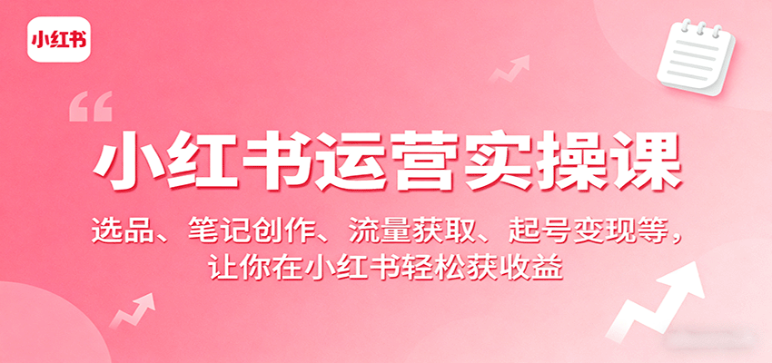 小红书运营实操课：选品、笔记创作、流量获取、起号变现等，让你在小红书轻松获收益-云深网创社