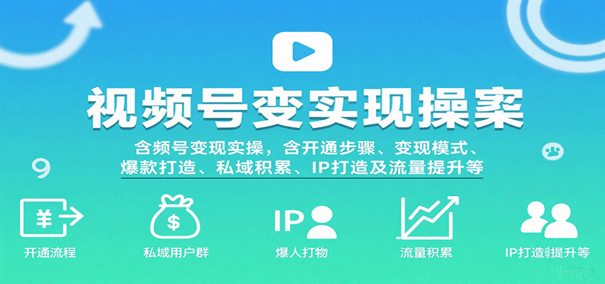 视频号变现实操，含开通步骤、变现模式、爆款打造、私域积累、IP打造及流量提升等-云深网创社