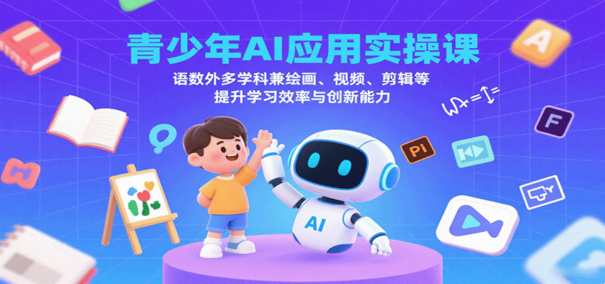 青少年AI应用实操课：语数外多学科兼绘画、视频、剪辑等提升学习效率与创新能力-云深网创社