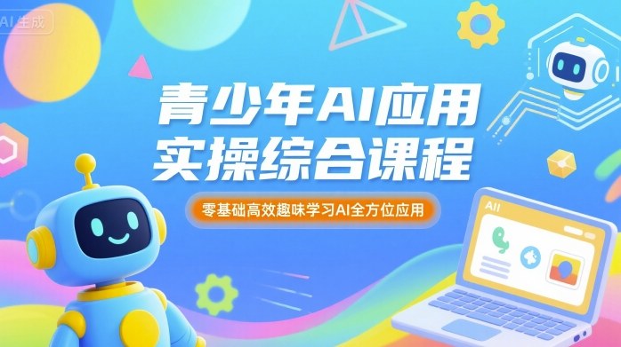青少年AI应用实操综合课程，零基础高效趣味学习AI全方位应用-云深网创社
