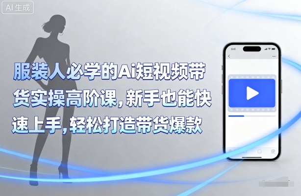 服装人必学的Ai短视频带货实操高阶课，新手也能快速上手，轻松打造带货爆款-云深网创社