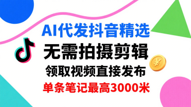AI代发抖音精选，领取视频直接发布，单号每天领取3条，单条笔记最高3k，无需拍摄剪辑，懒人福利-云深网创社