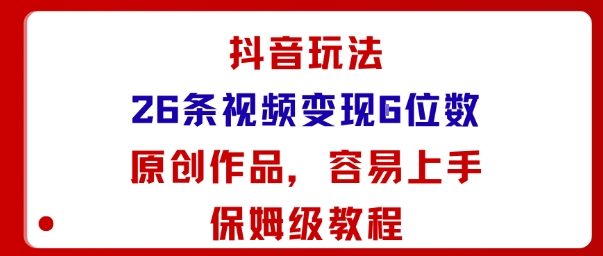 抖音玩法26条视频变现5位数，原创作品，小白可容易上手保姆级教程-云深网创社