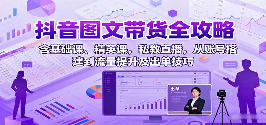 抖音图文带货全攻略：含基础课、精英课，私教直播，从账号搭建到流量提升及出单技巧-云深网创社