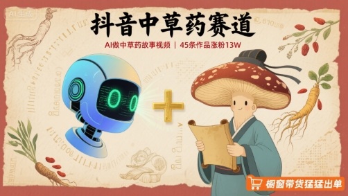 抖音中草药赛道，用AI做中草药故事视频，45条作品涨粉13W，橱窗带货猛猛出单-云深网创社