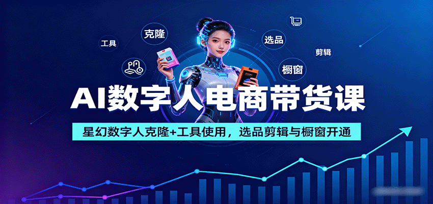 AI数字人电商带货课：星幻数字人克隆+工具使用，选品剪辑与橱窗开通-云深网创社
