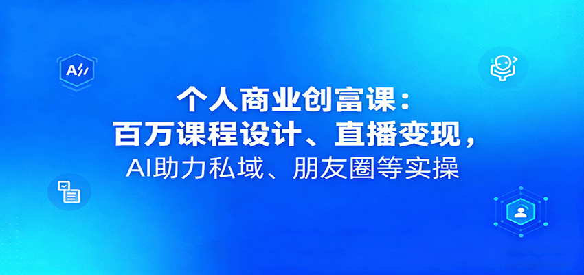 个人商业创富课：百万课程设计、直播变现，AI助力私域、朋友圈等实操-云深网创社