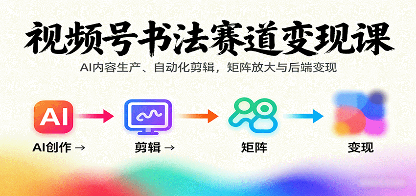 视频号书法赛道变现课：AI内容生产、自动化剪辑，矩阵放大与后端变现-云深网创社