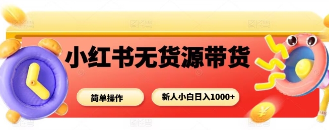 小红书无货源带货项目，简单无脑，新人小白日入多张-云深网创社