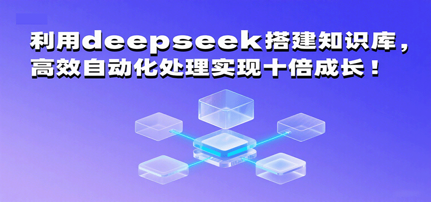 利用deepseek搭建知识库，高效自动化处理实现十倍成长！-云深网创社