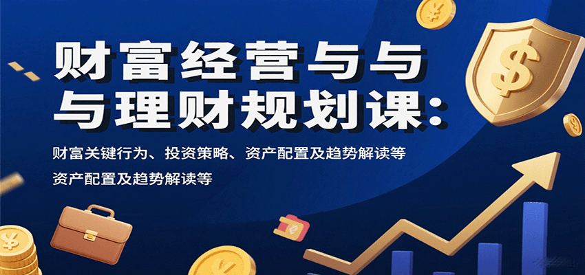 财富经营与理财规划课：财富关键行为、投资策略、资产配置及趋势解读等-云深网创社