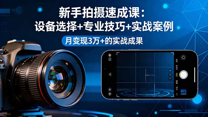 （16160期）新手拍摄速成课，设备选择+专业技巧+实战案例，月变现3万+的实战成果-云深网创社
