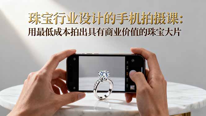 （16385期）珠宝行业设计的手机拍摄课：用最低成本拍出具有商业价值的珠宝大片！-云深网创社