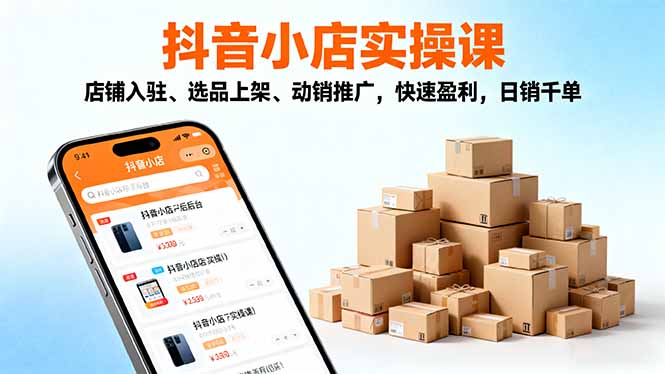 （16386期）2025抖音小店实操课，店铺入驻、选品上架、动销推广，快速盈利，日销千单-云深网创社