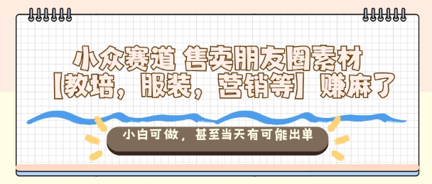 小众赛道售卖朋友圈素材【教培，服装，营销等】賺麻了，小白可做，甚至当天有可能出单-云深网创社