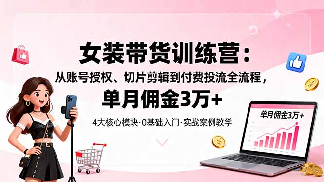 （16270期）女装带货特训营：从账号授权、切片剪辑到付费投流全流程，单月佣金3万+-云深网创社