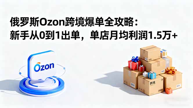 （16274期）俄罗斯Ozon跨境爆单全攻略：新手从0到1出单，单店月均利润1.5万+-云深网创社