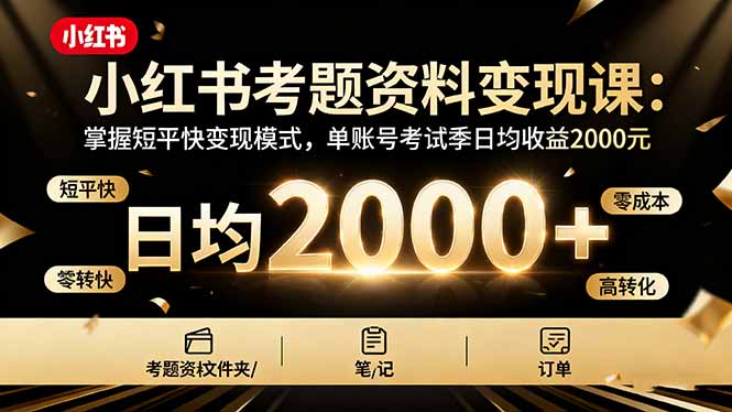 （16260期）小红书考题资料变现课：掌握短平快变现模式，单账号考试季日均收益2000元-云深网创社