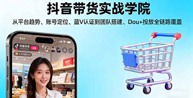 （16215期）抖音带货实战学院:从平台趋势/账号定位/蓝V认证到团队搭建/Dou+投放全链路-云深网创社