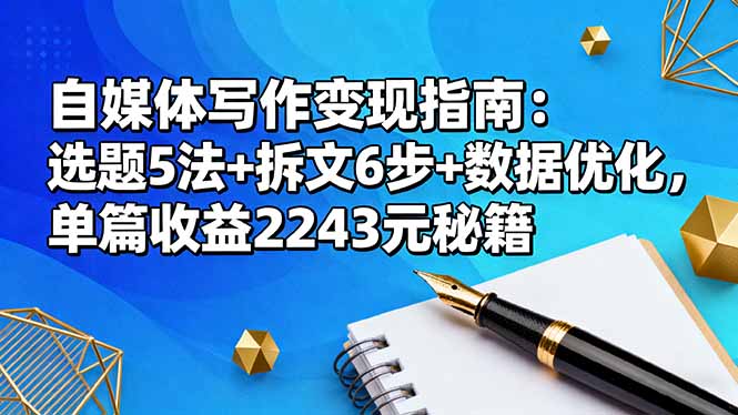 （16378期）自媒体写作变现指南：选题5法+拆文6步+数据优化，单篇收益2243元秘籍-云深网创社