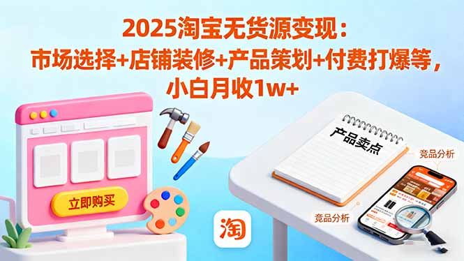 （16350期）2025淘宝无货源变现：市场选择+店铺装修+产品策划+付费打爆等 小白月收1w+-云深网创社