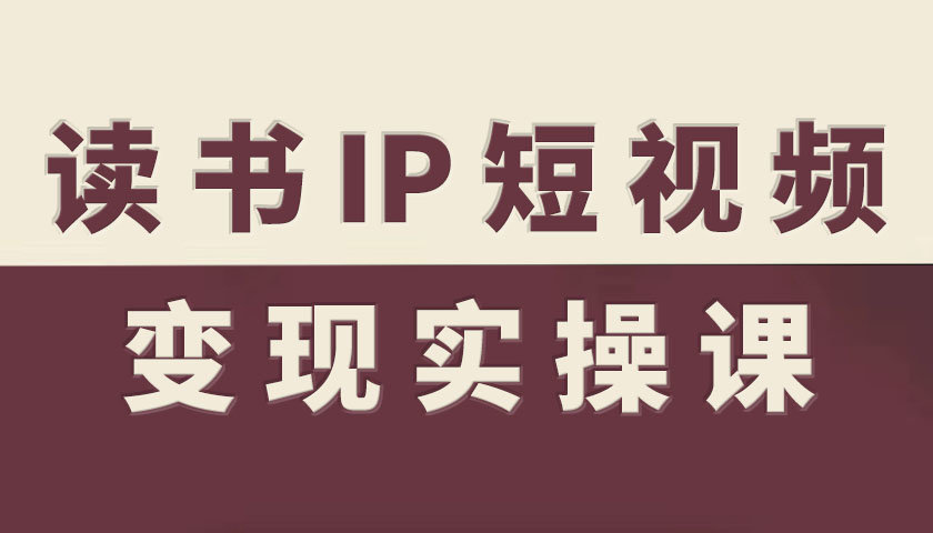读书IP短视频变现实操课，读书IP赛道变现指南-云深网创社