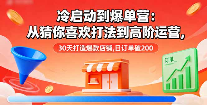 （16177期）冷启动到爆单营：从猜你喜欢打法到高阶运营,30天打造爆款店铺,日订单破200-云深网创社