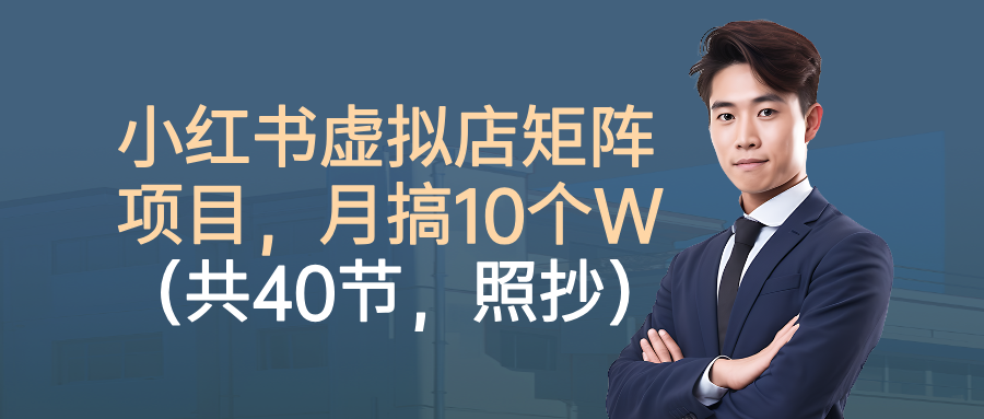 小红书虚拟店矩阵项目，月搞10W（共40节，照抄照做）-云深网创社