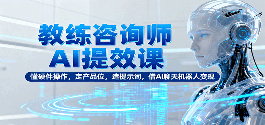 教练咨询师AI提效课：懂硬件操作，定产品位，造提示词，借AI聊天机器人变现-云深网创社