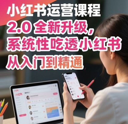 小红书运营课程2.0全新升级，从入门到精通，系统性吃透小红书-云深网创社