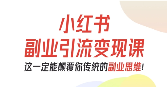 小红书副业引流变现课，从0-1跑通副业项目，这一定能颠覆你传统的副业思维-云深网创社