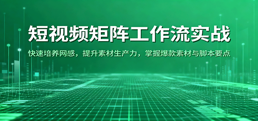 短视频矩阵工作流实战：快速培养网感，提升素材生产力，掌握爆款素材与脚本要点-云深网创社