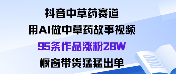 抖音中草药赛道，用Al做中草药故事视频95条作品涨粉28W，橱窗带货猛出单-云深网创社