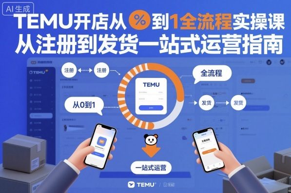 TEMU开店从0到1全流程实操课，从注册到发货一站式运营指南-云深网创社