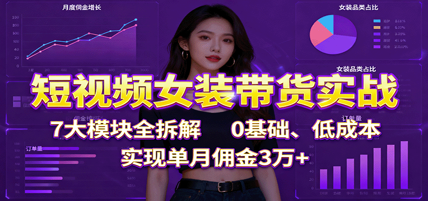 短视频女装带货实战：7大模块全拆解，0基础、低成本，实现单月佣金3万+-云深网创社