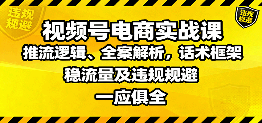 视频号电商实战课：推流逻辑、全案解析，话术框架，稳流量及违规规避等-云深网创社